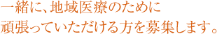 一緒に、地域医療のために頑張っていただける方を募集します。